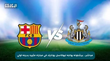 مباشر.. برشلونة يواجه نيوكاسل يونايتد في مباراة مثيرة بدرجة أولى